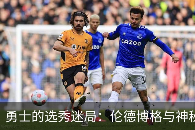 勇士的选秀迷局：伦德博格与神秘伙伴的碰撞