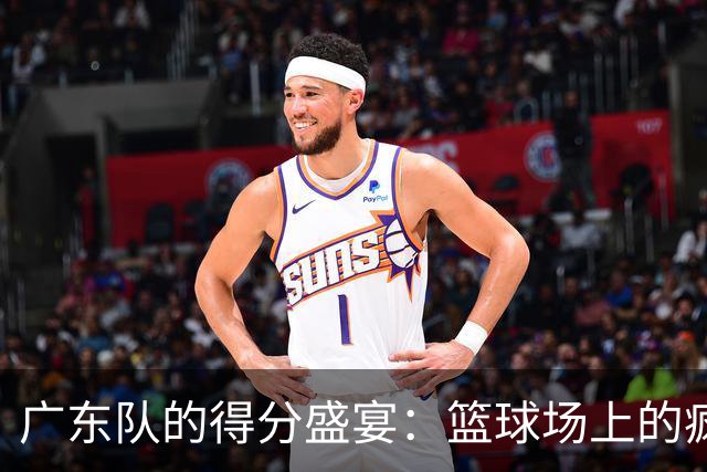广东队的得分盛宴：篮球场上的疯狂游乐场