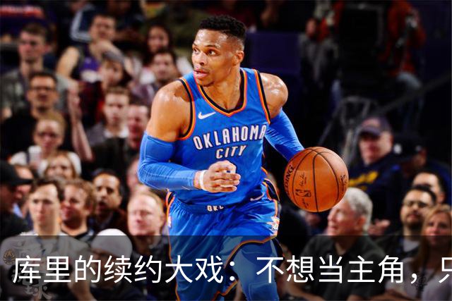 库里的续约大戏：不想当主角，只想稳当选手