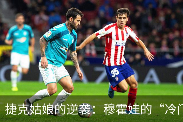 捷克姑娘的逆袭：穆霍娃的“冷门”悲剧与巴尔通科娃的惊喜
