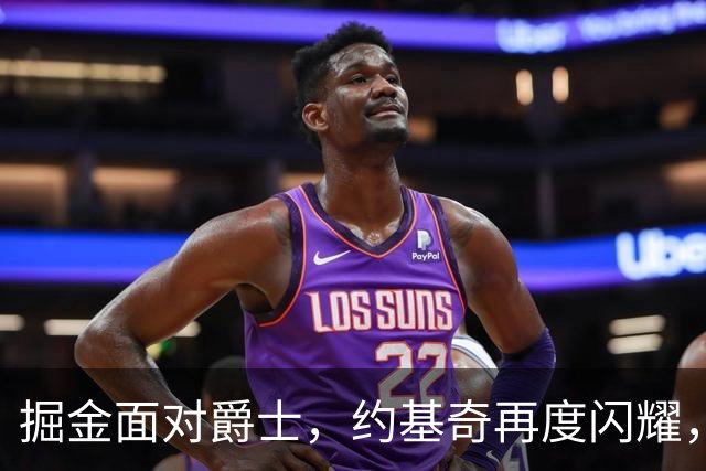 掘金面对爵士，约基奇再度闪耀，助攻王宝座唾手可得！