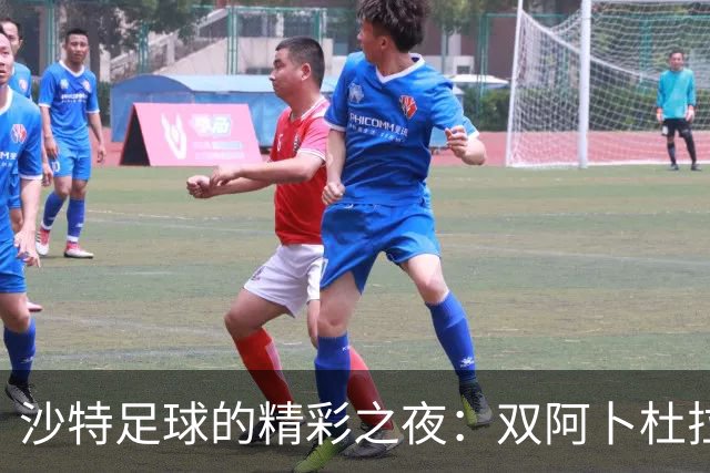 沙特足球的精彩之夜：双阿卜杜拉助力胜利之舞