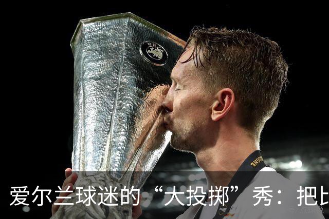 爱尔兰球迷的“大投掷”秀：把比赛变成了杂货店