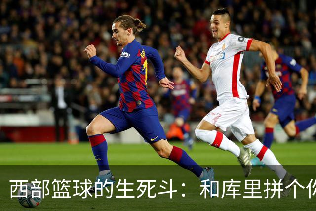 西部篮球的生死斗：和库里拼个你死我活！